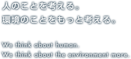 人のことを考える。環境のことをもっと考える。 We think about human, We think about the environment more.